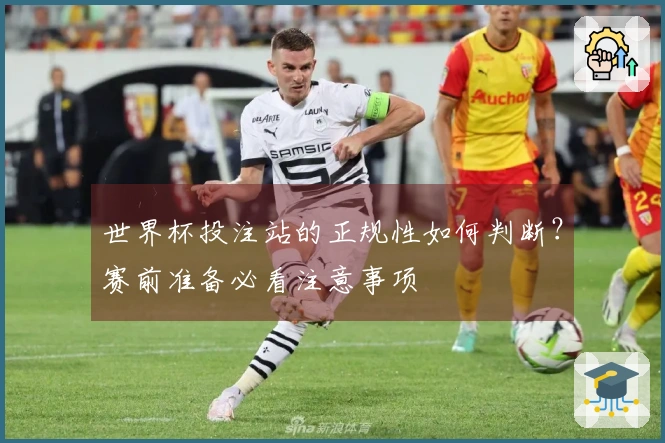 世界杯投注站的正规性如何判断？赛前准备必看注意事项