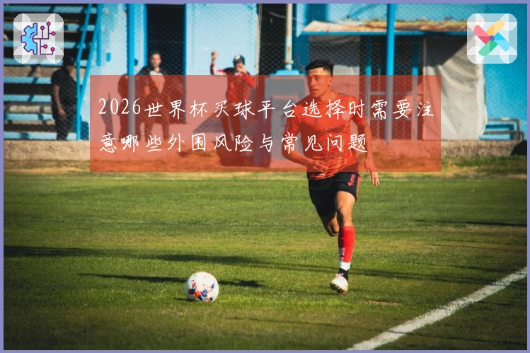 2026世界杯买球平台选择时需要注意哪些外围风险与常见问题