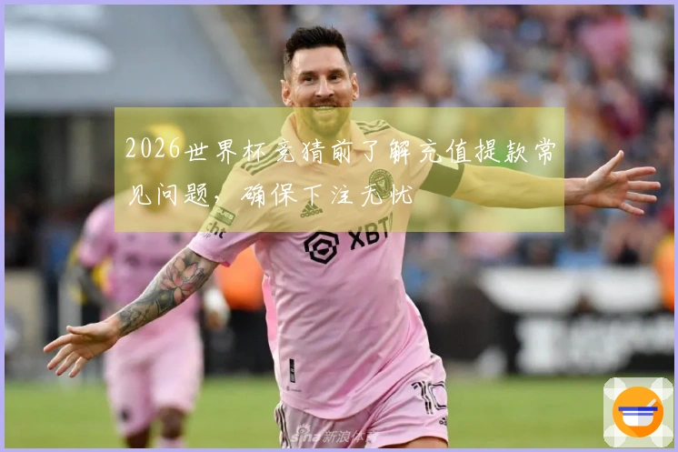 2026世界杯竞猜前了解充值提款常见问题,确保下注无忧