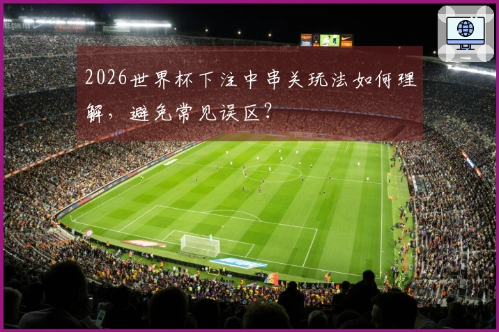 2026世界杯下注中串关玩法如何理解，避免常见误区？