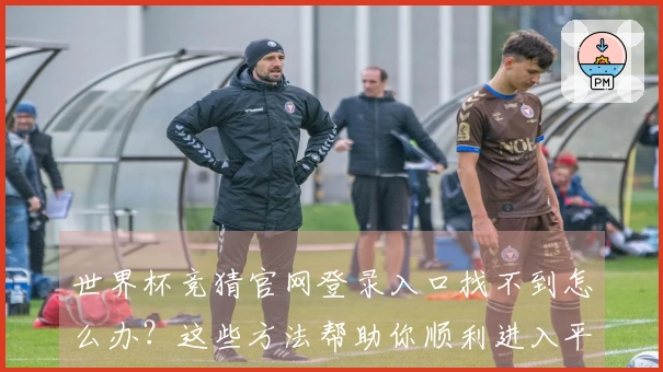 世界杯竞猜官网登录入口找不到怎么办？这些方法帮助你顺利进入平台