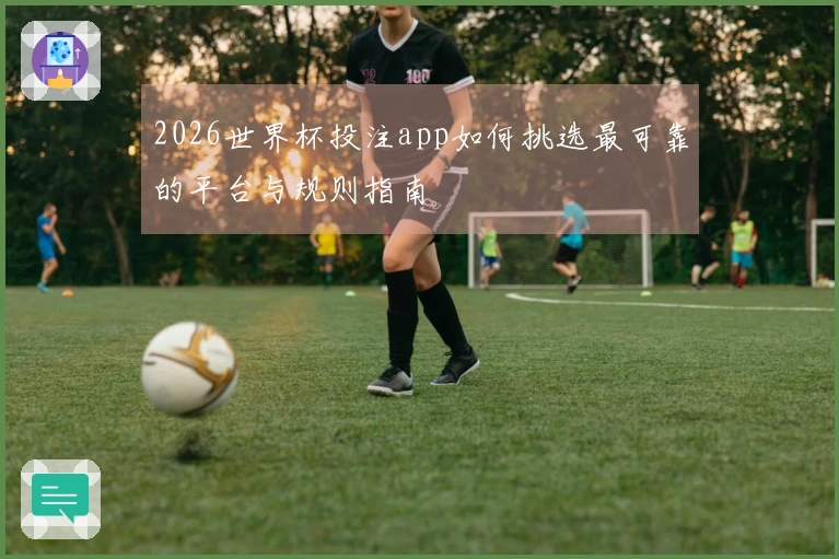2026世界杯投注app如何挑选最可靠的平台与规则指南